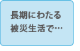 長期に渡る被災生活で